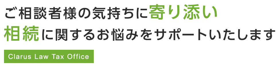 ご相談者様の気持ちに寄り添い相続に関するお悩みをサポートいたします Clarus Law Tax Office